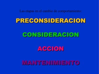 Las etapas en el cambio de comportamiento: PRECONSIDERACION CONSIDERACION ACCION MANTENIMIENTO 