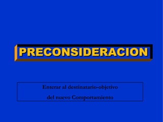 PRECONSIDERACION Enterar al destinatario-objetivo del nuevo Comportamiento 