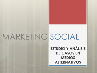 MARKETING SOCIAL
          ESTUDIO Y ANÁLISIS
             DE CASOS EN
               MEDIOS
            ALTERNATIVOS
 