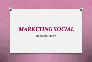 MARKETING SOCIAL
     Deborah Ribeiro
 