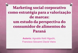 Marketing social corporativo
como estratégia para a valorização
           de marcas:
  um estudo da perspectiva do
  consumidor de alimentos do
             Paraná
       Autoria: Agnaldo Keiti Higuchi,
       Francisco Giovanni David Vieira
 