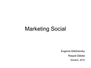 Marketing Social


              Eugenia Gilitchensky
                    Raquel Zabala
                     Octubre, 2012
 