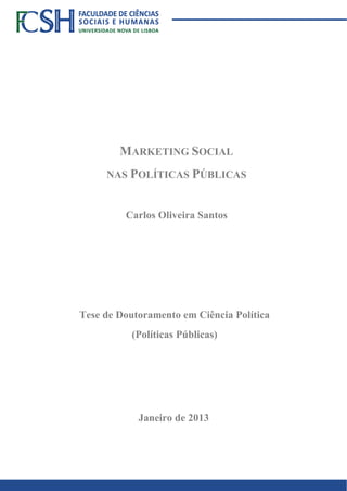 Carlos Oliveira Santos
MARKETING SOCIAL
NAS POLÍTICAS PÚBLICAS
Carlos Oliveira Santos
Tese de Doutoramento em Ciência Política
(Políticas Públicas)
Janeiro de 2013
 