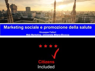 Marketing sociale e promozione della salute
Giuseppe Fattori
Web Marketing - Università Milano-Bicocca
Patients
Included
PatientsIncludedisaTrademarkoftheREshape&InnovationCenter
™
Citizens
 
