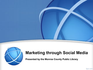 Marketing through Social Media
Presented by the Monroe County Public Library
 