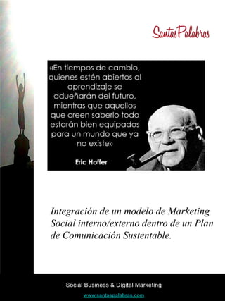 Social Business & Digital Marketing
www.santaspalabras.com
Integración de un modelo de Marketing
Social interno/externo dentro de un Plan
de Comunicación Sustentable.
 