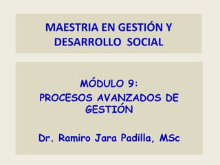 MAESTRIA EN GESTIÓN Y DESARROLLO  SOCIAL MÓDULO 9: PROCESOS AVANZADOS DE GESTIÓN Dr. Ramiro Jara Padilla, MSc 