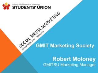 SOCIAL MEDIA MARKETING 
25 NOVEMBER 2014 ROOM 903 
GMIT Marketing Society 
Robert Moloney 
GMITSU Marketing Manager 
 