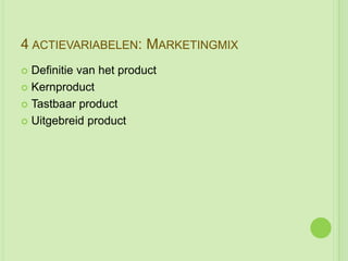 4 ACTIEVARIABELEN: MARKETINGMIX
 Definitie van het product
 Kernproduct

 Tastbaar product

 Uitgebreid product
 