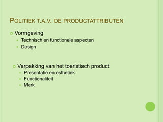 POLITIEK T.A.V. DE PRODUCTATTRIBUTEN
   Vormgeving
     Technisch en functionele aspecten
     Design




   Verpakking van het toeristisch product
         Presentatie en esthetiek
         Functionaliteit
         Merk
 