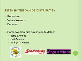 INTENSIVITEIT VAN DE DISTRIBUTIE?
 Persreizen
 Vakantiesalons

 Beurzen



   Samenwerken met om kosten te delen:
       Terre d'Afrique
       Sud-America
       Whings 'n wheels
 