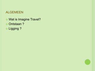 ALGEMEEN

 Wat is Imagine Travel?
 Ontstaan ?

 Ligging ?
 