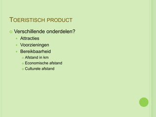 TOERISTISCH PRODUCT
   Verschillende onderdelen?
     Attracties
     Voorzieningen
     Bereikbaarheid
         Afstand in km
         Economische afstand

         Culturele afstand
 