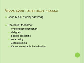 VRAAG NAAR TOERISTISCH PRODUCT
   Geen MICE / tenzij aanvraag

   Recreatief toerisme:
       Fysiologische behoeften
       Veiligheid
       Sociale acceptatie
       Waardering
       Zelfontplooiing
       Kennis en esthetische behoeften
 