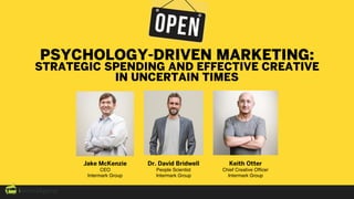 Dr. David Bridwell
People Scientist
Intermark Group
Jake McKenzie
CEO
Intermark Group
Keith Otter
Chief Creative Ofﬁcer
Intermark Group
PSYCHOLOGY-DRIVEN MARKETING:
STRATEGIC SPENDING AND EFFECTIVE CREATIVE
IN UNCERTAIN TIMES
 