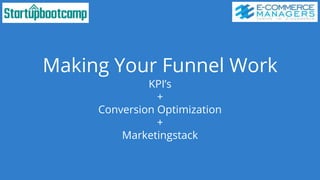 Making Your Funnel Work
KPI’s
+
Conversion Optimization
+
Marketingstack
 