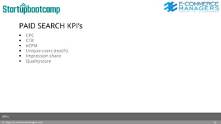 PAID SEARCH KPI’s
 CPC
 CTR
 eCPM
 Unique users (reach)
 Impression share
 Qualityscore
© https://e-commercemanagers.com
KPI’s
12
 
