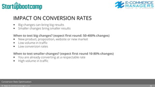 IMPACT ON CONVERSION RATES
 Big changes can bring big results
 Smaller changes bring smaller results
When to test big changes? (expect first round: 50-400% changes)
 New product, proposition, website or new market
 Low volume in traffic
 Low conversion rates
When to test smaller changes? (expect first round 10-80% changes)
 You are already converting at a respectable rate
 High volume in traffic
© https://e-commercemanagers.com
Conversion Rate Optimization
19
 