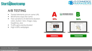 A/B TESTING
 Tested elements are on same URL
 Wireframe stays the same
 Test variations of elements (button
color, button text, image, copy,
headlines, etc)
 Traffic gets evenly divided
 High traffic webpages
© https://e-commercemanagers.com
Conversion Rate Optimization
21
 