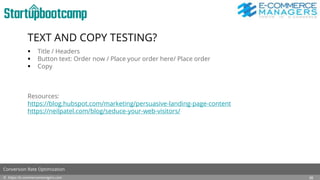 TEXT AND COPY TESTING?
 Title / Headers
 Button text: Order now / Place your order here/ Place order
 Copy
Resources:
https://blog.hubspot.com/marketing/persuasive-landing-page-content
https://neilpatel.com/blog/seduce-your-web-visitors/
© https://e-commercemanagers.com
Conversion Rate Optimization
26
 