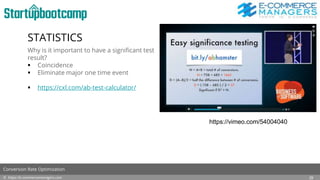 STATISTICS
Why is it important to have a significant test
result?
 Coincidence
 Eliminate major one time event
 https://cxl.com/ab-test-calculator/
© https://e-commercemanagers.com
Conversion Rate Optimization
29
https://vimeo.com/54004040
 