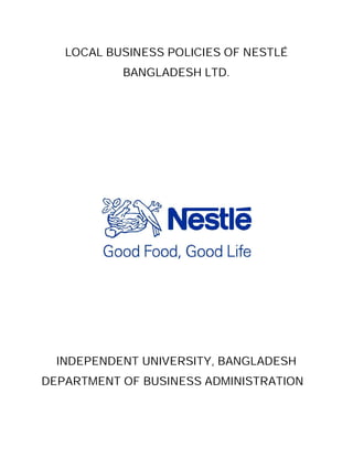 LOCAL BUSINESS POLICIES OF NESTLÉ
           BANGLADESH LTD.




  INDEPENDENT UNIVERSITY, BANGLADESH
DEPARTMENT OF BUSINESS ADMINISTRATION
 