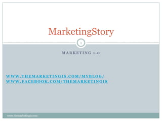 MarketingStory
1
MARKETING 1.0

WWW.THEMARKETINGIS.COM/MYBLOG/
WWW.FACEBOOK.COM/THEMARKETINGIS

www.themarketingis.com

 