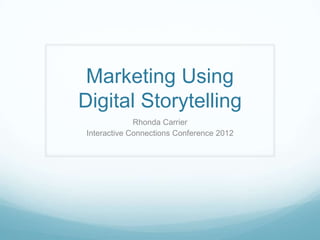 Marketing Using
Digital Storytelling
              Rhonda Carrier
 Interactive Connections Conference 2012
 