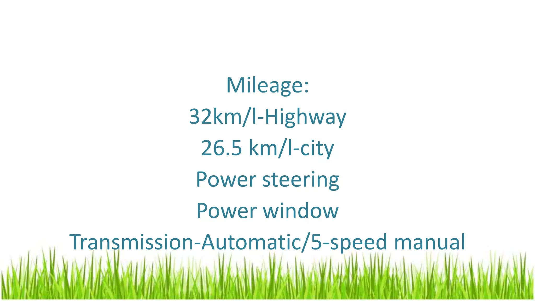 Mileage:
32km/l-Highway
26.5 km/l-city
Power steering
Power window
Transmission-Automatic/5-speed manual
 