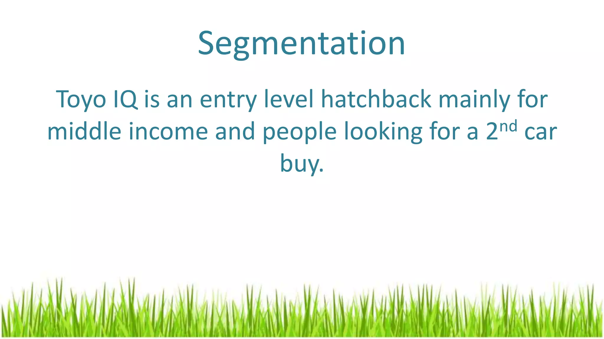 Segmentation
Toyo IQ is an entry level hatchback mainly for
middle income and people looking for a 2nd car
buy.
 