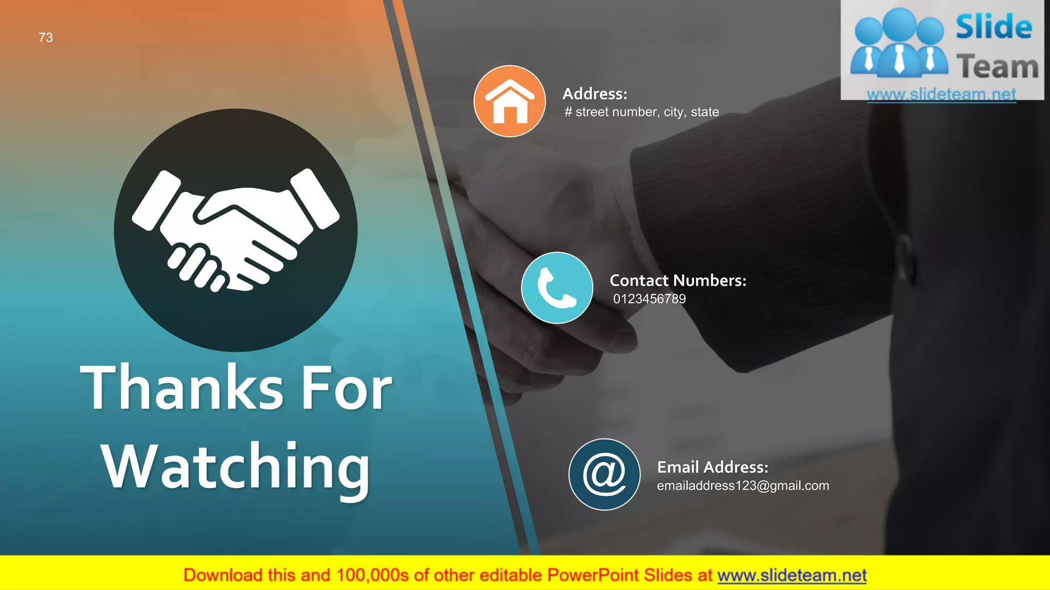 Thanks For
Watching
Address:
# street number, city, state
Contact Numbers:
0123456789
Email Address:
emailaddress123@gmail.com
73
 