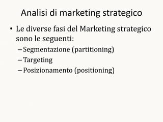 Analisi di marketing strategico
• Le diverse fasi del Marketing strategico
  sono le seguenti:
  – Segmentazione (partitioning)
  – Targeting
  – Posizionamento (positioning)
 