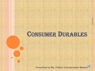 9/30/2012
    CONSUMER DURABLES

1




      Presented to Ms. Pallavi Chandwaskar Madam
 