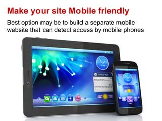 Make your site Mobile friendly
Best option may be to build a separate mobile
website that can detect access by mobile phones
 