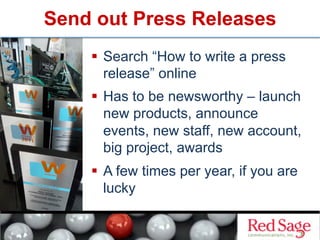 Send out Press Releases
      Search “How to write a press
       release” online
      Has to be newsworthy – launch
       new products, announce
       events, new staff, new account,
       big project, awards
      A few times per year, if you are
       lucky
 