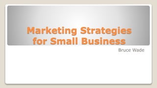 Marketing Strategies
for Small Business
Bruce Wade
 