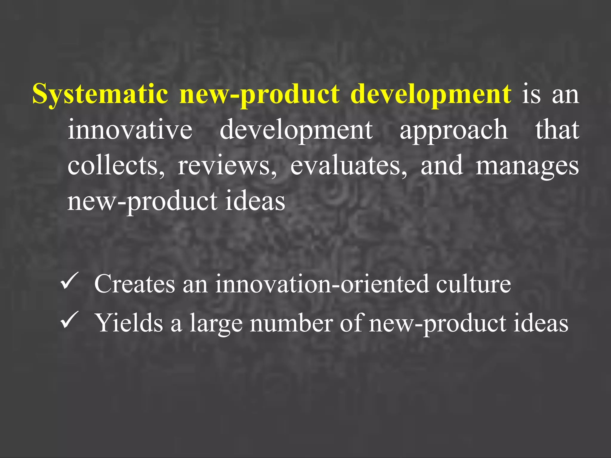 Systematic new-product development is an
innovative development approach that
collects, reviews, evaluates, and manages
new-product ideas
 Creates an innovation-oriented culture
 Yields a large number of new-product ideas
 