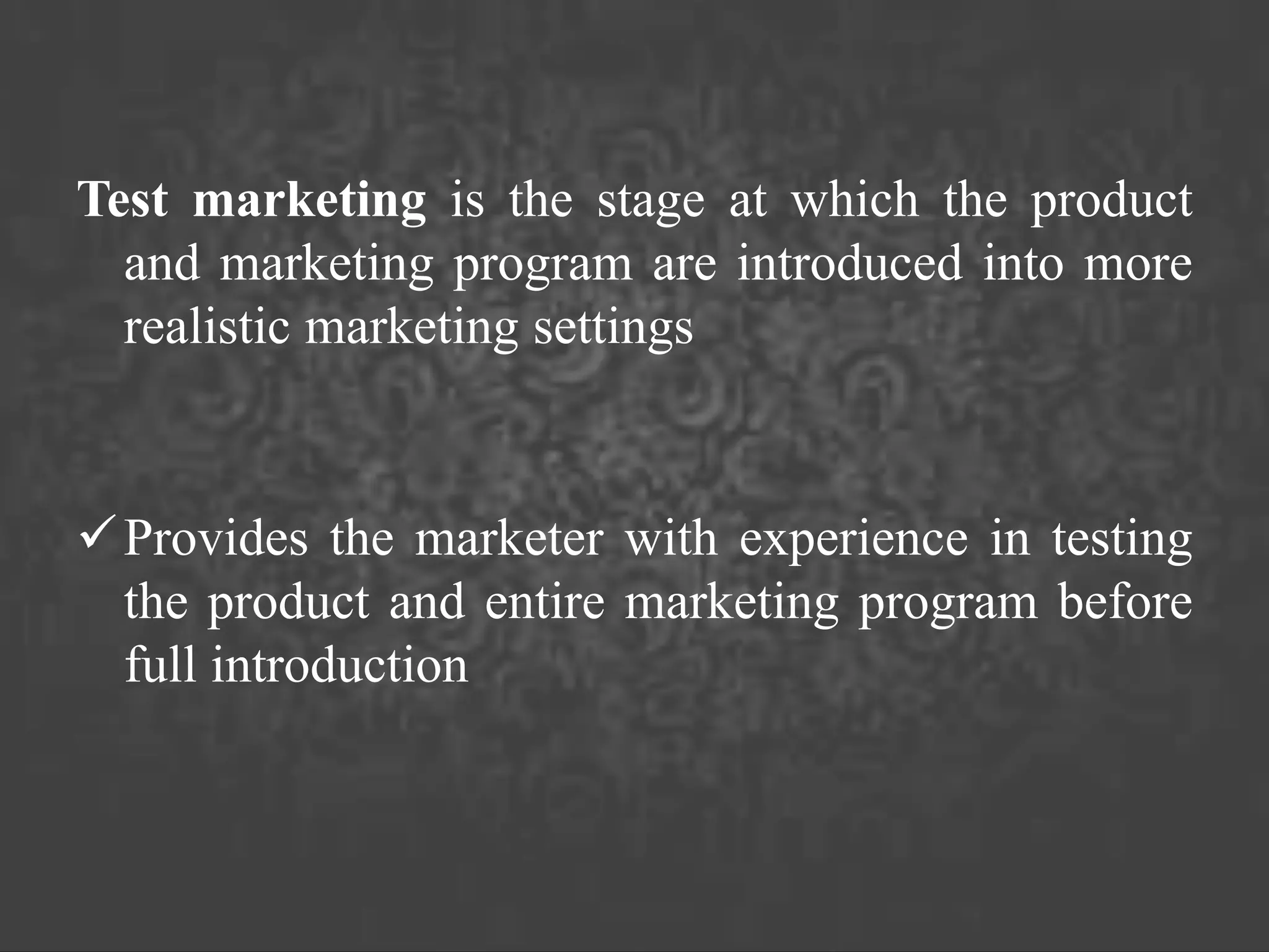 Test marketing is the stage at which the product
and marketing program are introduced into more
realistic marketing settings
Provides the marketer with experience in testing
the product and entire marketing program before
full introduction
 