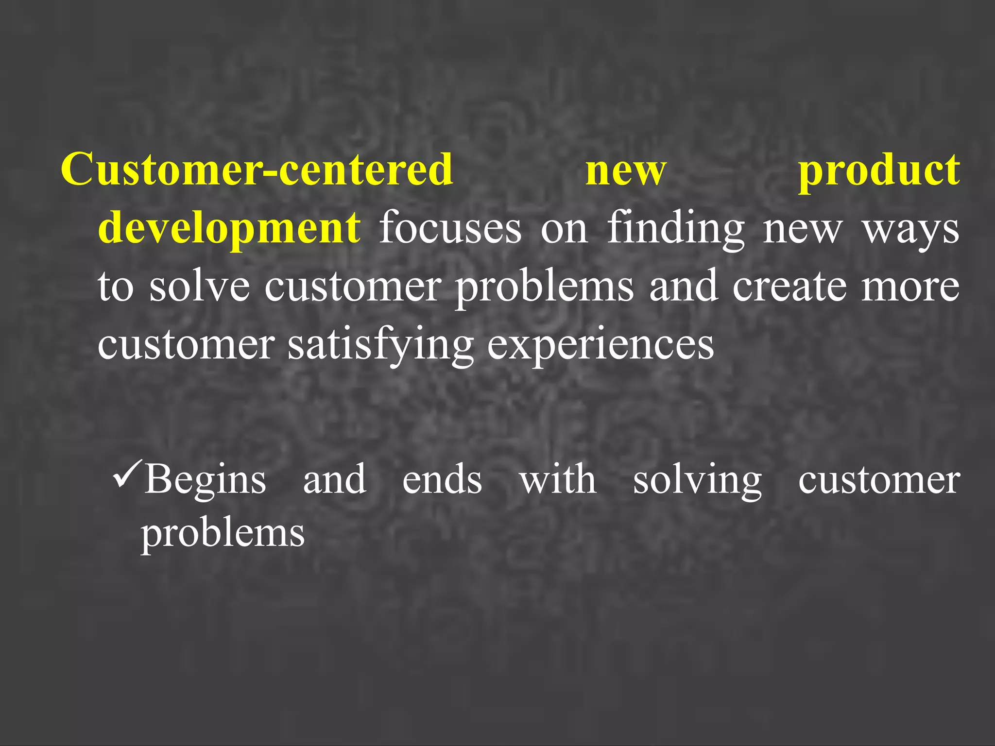 Customer-centered new product
development focuses on finding new ways
to solve customer problems and create more
customer satisfying experiences
Begins and ends with solving customer
problems
 