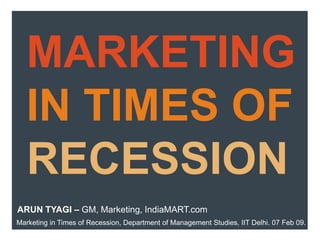 MARKETING IN TIMES OF RECESSION ARUN TYAGI – GM, Marketing, IndiaMART.com Marketing in Times of Recession, Department of Management Studies, IIT Delhi. 07 Feb 09. 