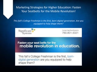 Marketing Strategies for Higher Education: Fasten
Your Seatbelts for the Mobile Revolution!
This fall's College Freshman is the first, born-digital generation. Are you
equipped to help shape them?
 