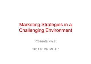 Marketing Strategies in a
Challenging Environment

       Presentation at

      2011 NIMN MCTP
 