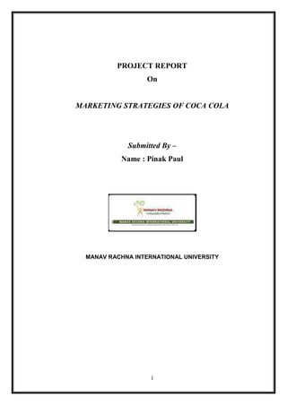 PROJECT REPORT
On

MARKETING STRATEGIES OF COCA COLA

Submitted By –
Name : Pinak Paul

MANAV RACHNA INTERNATIONAL UNIVERSITY

1

 