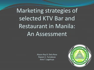Marketing strategies of selected KTV Bar and Restaurant in Manila:An AssessmentAlyson Ray D. Dela RosaRayson C. TumabcaoAme T. Lagahuya 
