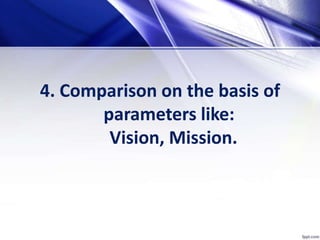 4. Comparison on the basis of
parameters like:
Vision, Mission.
 