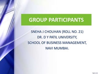GROUP PARTICIPANTS
SNEHA J CHOUHAN (ROLL NO. 21)
DR. D Y PATIL UNIVERSITY,
SCHOOL OF BUSINESS MANAGEMENT,
NAVI MUMBAI.
 