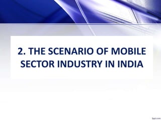 2. THE SCENARIO OF MOBILE
SECTOR INDUSTRY IN INDIA
 