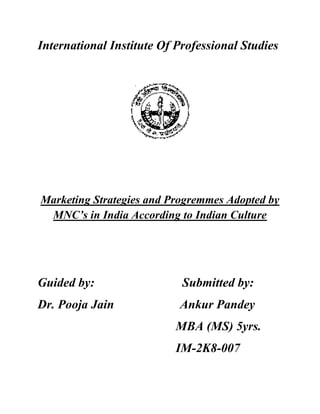 International Institute Of Professional Studies




Marketing Strategies and Progremmes Adopted by
 MNC’s in India According to Indian Culture




Guided by:                  Submitted by:
Dr. Pooja Jain             Ankur Pandey
                          MBA (MS) 5yrs.
                          IM-2K8-007
 