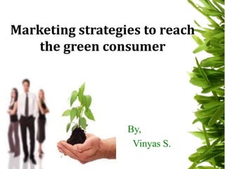 Marketing strategies to reach the green consumer By, Vinyas S. 