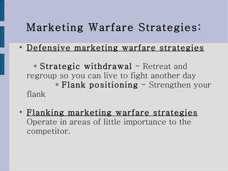 Marketing Warfare Strategies: Defensive marketing warfare strategies   *  Strategic withdrawal  - Retreat and regroup so you can live to fight another day   *  Flank positioning  - Strengthen your flank Flanking marketing warfare strategies   Operate in areas of little importance to the competitor.   